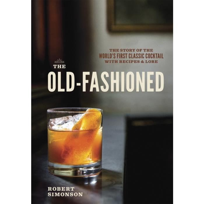 The Old-Fashioned: The Story of the World's First Classic Cocktail with Recipes & Lore by Robert Simonson